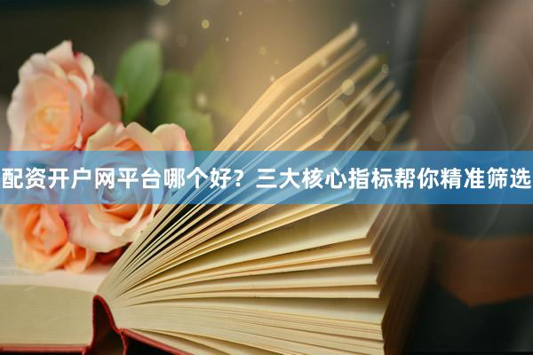 配资开户网平台哪个好？三大核心指标帮你精准筛选