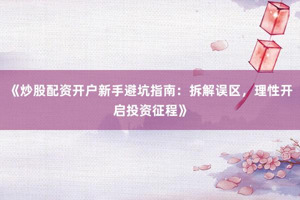 《炒股配资开户新手避坑指南：拆解误区，理性开启投资征程》