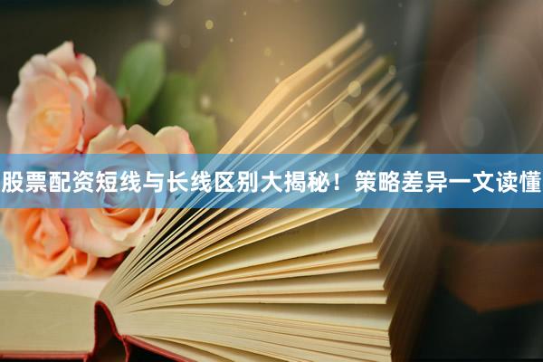 股票配资短线与长线区别大揭秘！策略差异一文读懂