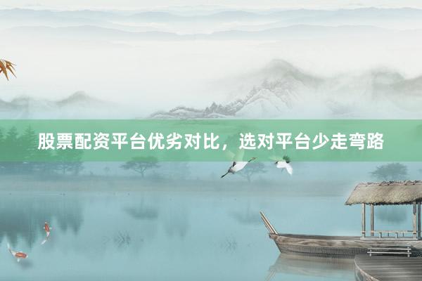 股票配资平台优劣对比，选对平台少走弯路