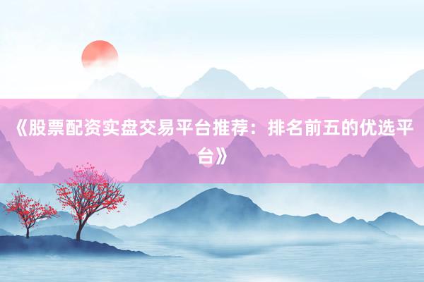 《股票配资实盘交易平台推荐：排名前五的优选平台》