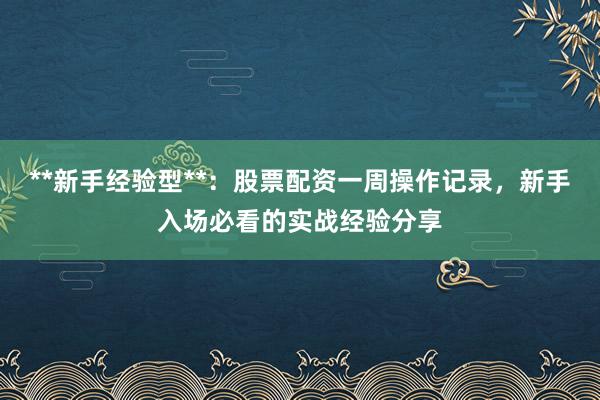 **新手经验型**：股票配资一周操作记录，新手入场必看的实战经验分享