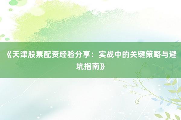《天津股票配资经验分享：实战中的关键策略与避坑指南》