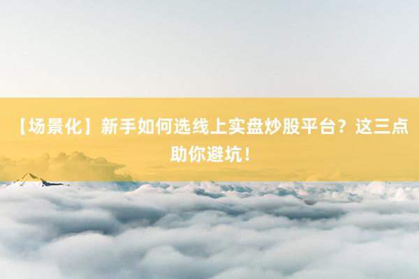 【场景化】新手如何选线上实盘炒股平台？这三点助你避坑！