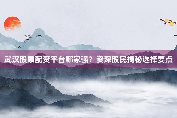武汉股票配资平台哪家强？资深股民揭秘选择要点