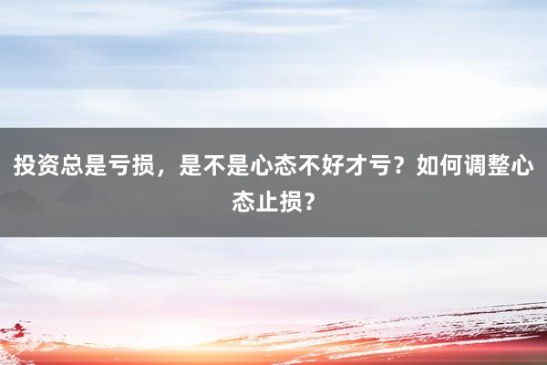 投资总是亏损,是不是心态不好才亏?如何调整心态止损?