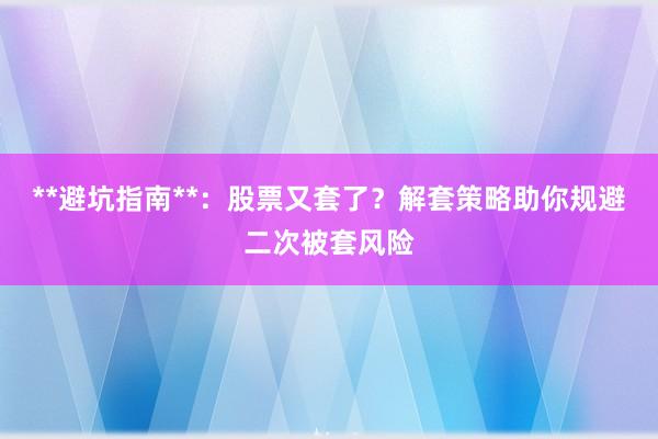 **避坑指南**：股票又套了？解套策略助你规避二次被套风险
