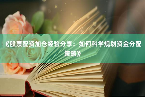 《股票配资加仓经验分享：如何科学规划资金分配策略》