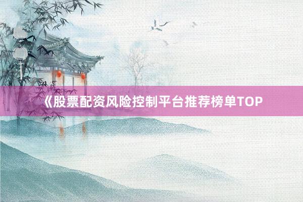 《股票配资风险控制平台推荐榜单TOP