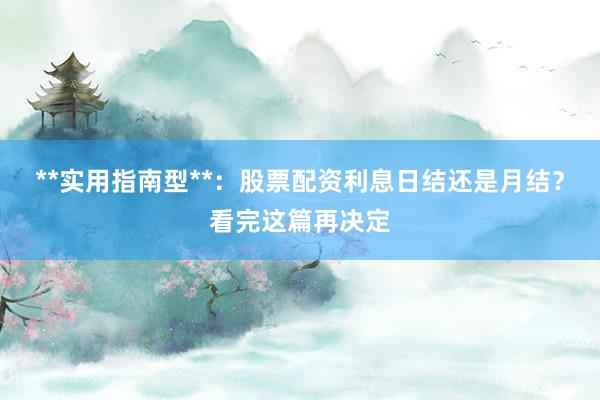 **实用指南型**：股票配资利息日结还是月结？看完这篇再决定