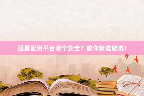 股票配资平台哪个安全?教你精准避坑!