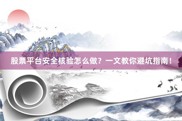 股票平台安全核验怎么做？一文教你避坑指南！