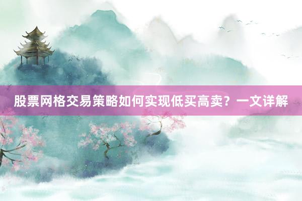 股票网格交易策略如何实现低买高卖？一文详解