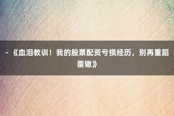 - 《血泪教训！我的股票配资亏损经历，别再重蹈覆辙》