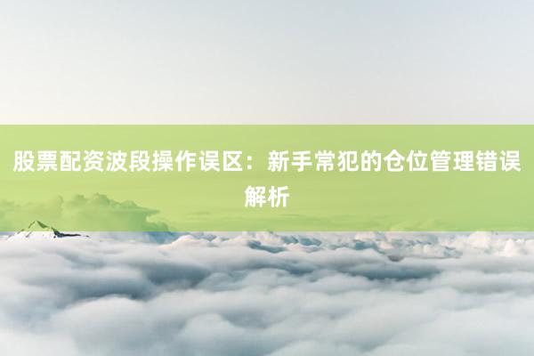 股票配资波段操作误区：新手常犯的仓位管理错误解析