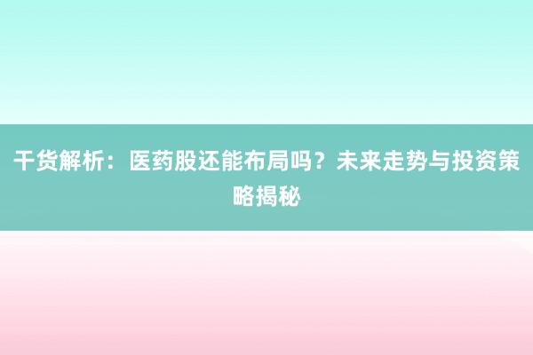 干货解析：医药股还能布局吗？未来走势与投资策略揭秘