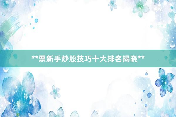 **票新手炒股技巧十大排名揭晓**