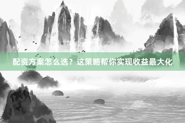 配资方案怎么选？这策略帮你实现收益最大化