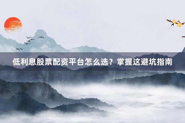 低利息股票配资平台怎么选？掌握这避坑指南