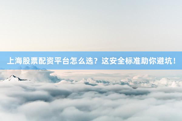 上海股票配资平台怎么选？这安全标准助你避坑！