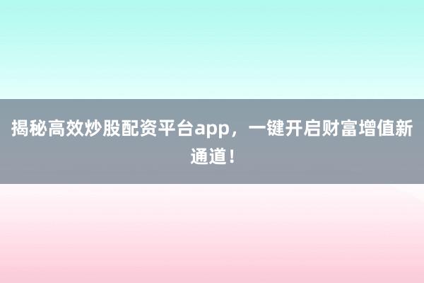 揭秘高效炒股配资平台app，一键开启财富增值新通道！
