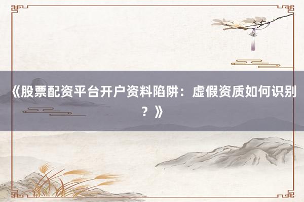 《股票配资平台开户资料陷阱：虚假资质如何识别？》