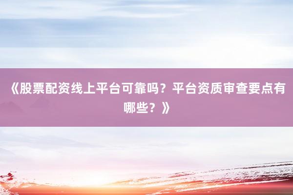 《股票配资线上平台可靠吗？平台资质审查要点有哪些？》