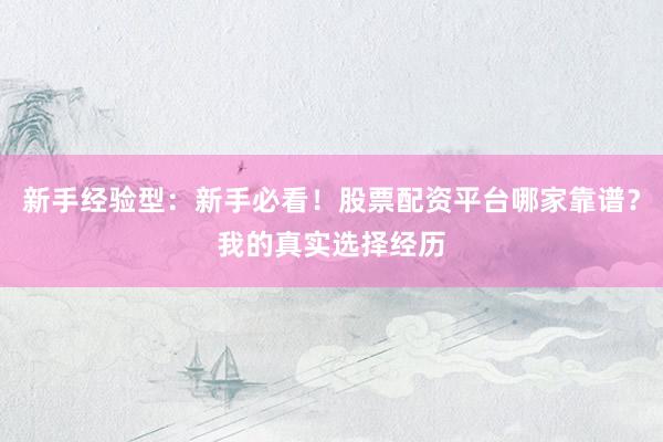 新手经验型：新手必看！股票配资平台哪家靠谱？我的真实选择经历