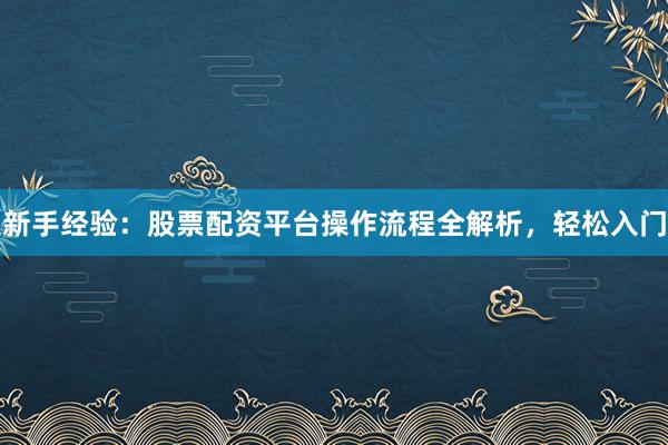 新手经验：股票配资平台操作流程全解析，轻松入门