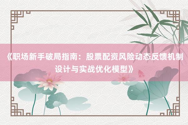 《职场新手破局指南：股票配资风险动态反馈机制设计与实战优化模型》