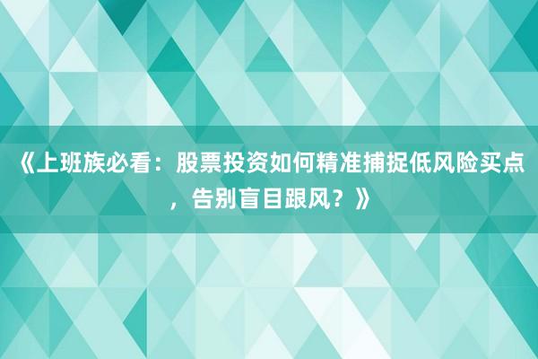《上班族必看：股票投资如何精准捕捉低风险买点，告别盲目跟风？》