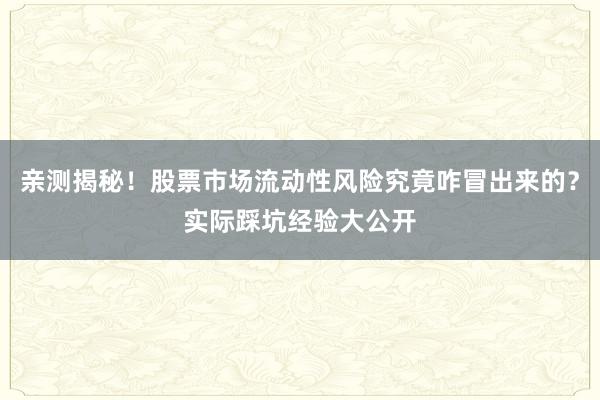 亲测揭秘！股票市场流动性风险究竟咋冒出来的？实际踩坑经验大公开