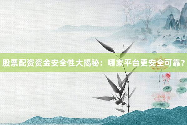 股票配资资金安全性大揭秘：哪家平台更安全可靠？