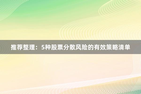 推荐整理：5种股票分散风险的有效策略清单