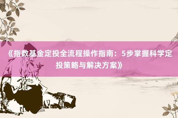 《指数基金定投全流程操作指南：5步掌握科学定投策略与解决方案》