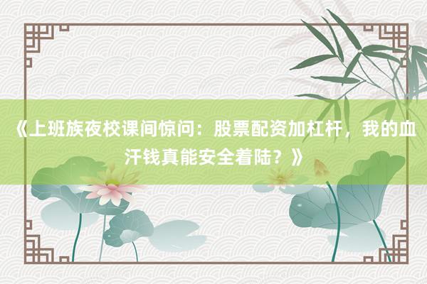 《上班族夜校课间惊问：股票配资加杠杆，我的血汗钱真能安全着陆？》