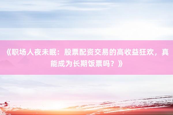 《职场人夜未眠：股票配资交易的高收益狂欢，真能成为长期饭票吗？》
