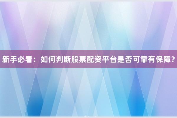 新手必看：如何判断股票配资平台是否可靠有保障？