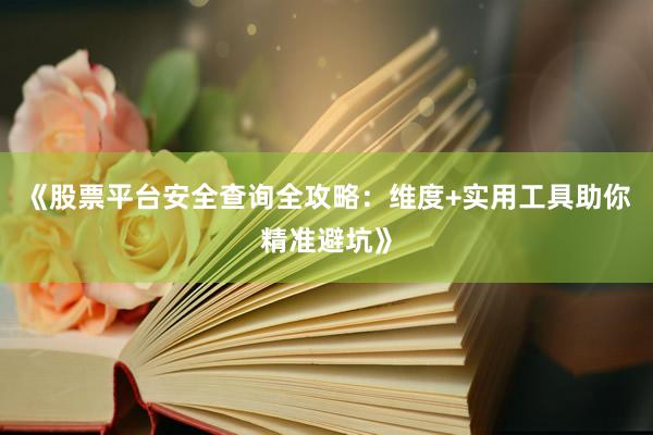 《股票平台安全查询全攻略：维度+实用工具助你精准避坑》