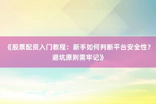 《股票配资入门教程：新手如何判断平台安全性？避坑原则需牢记》