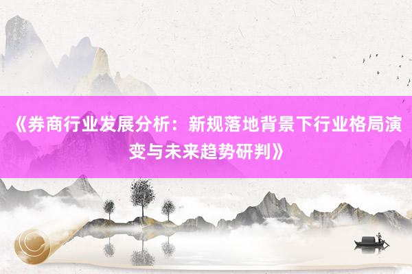 《券商行业发展分析：新规落地背景下行业格局演变与未来趋势研判》