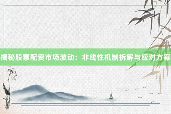 揭秘股票配资市场波动：非线性机制拆解与应对方案