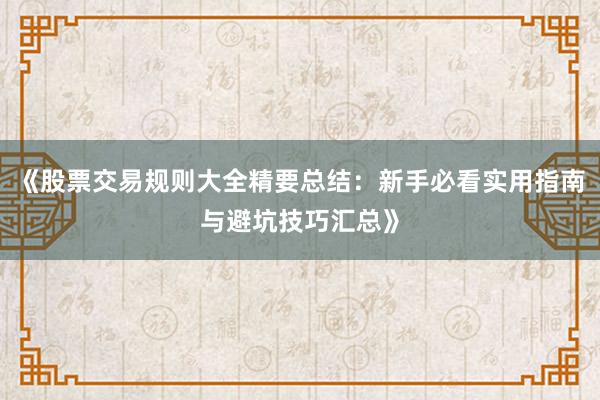 《股票交易规则大全精要总结：新手必看实用指南与避坑技巧汇总》