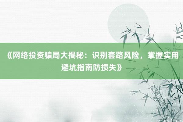 《网络投资骗局大揭秘：识别套路风险，掌握实用避坑指南防损失》