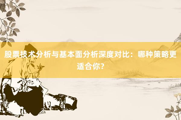 股票技术分析与基本面分析深度对比：哪种策略更适合你？