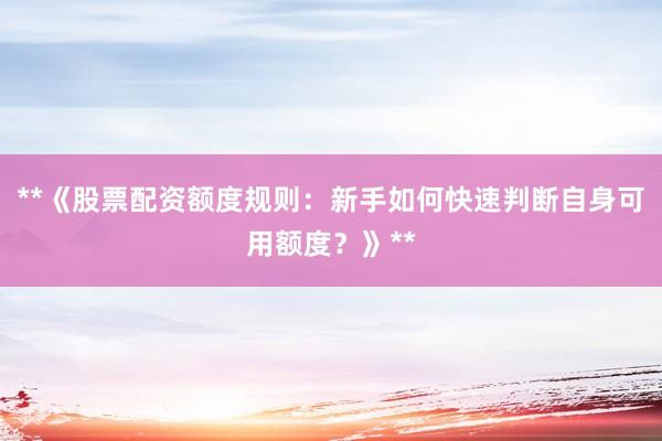 **《股票配资额度规则：新手如何快速判断自身可用额度？》**