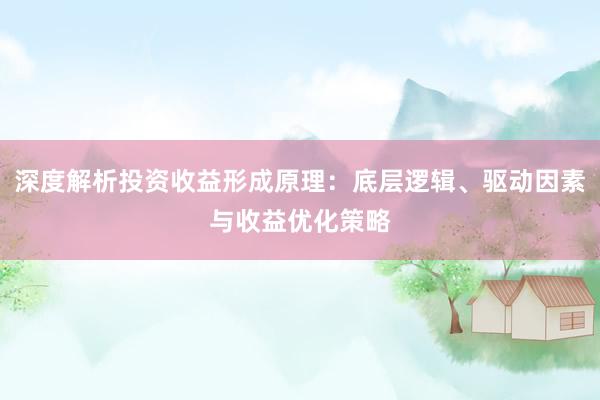 深度解析投资收益形成原理：底层逻辑、驱动因素与收益优化策略