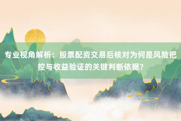 专业视角解析：股票配资交易后核对为何是风险把控与收益验证的关键判断依据？
