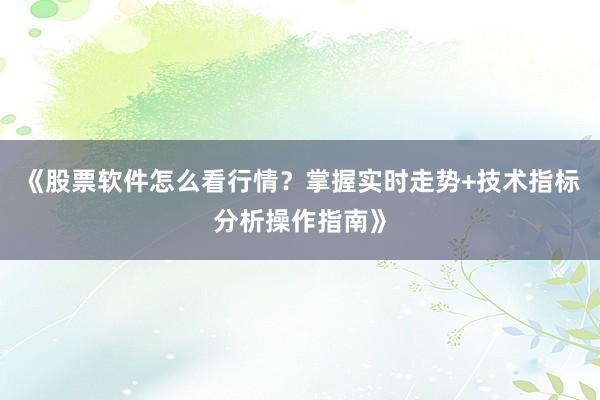 《股票软件怎么看行情？掌握实时走势+技术指标分析操作指南》