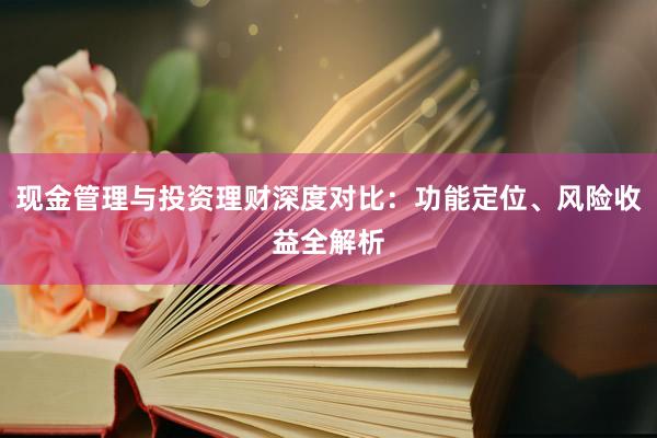 现金管理与投资理财深度对比：功能定位、风险收益全解析